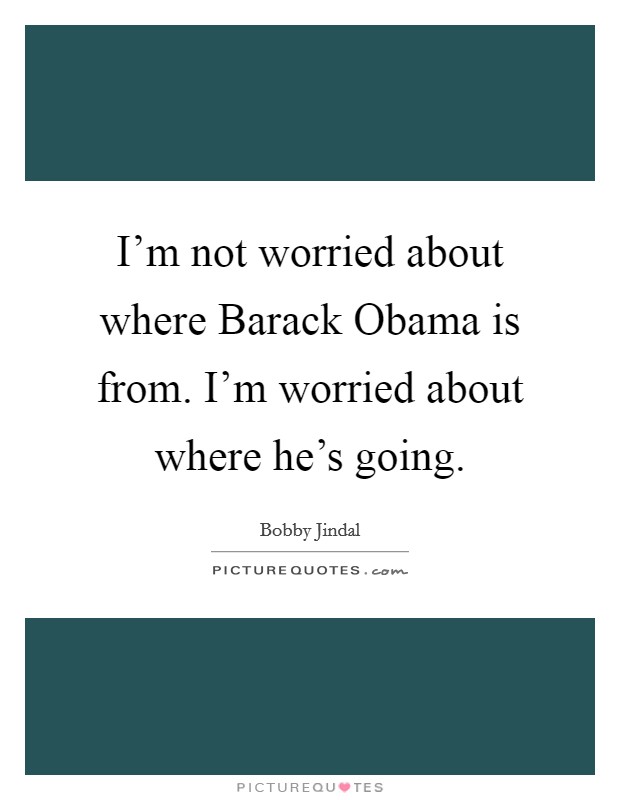 I'm not worried about where Barack Obama is from. I'm worried about where he's going Picture Quote #1