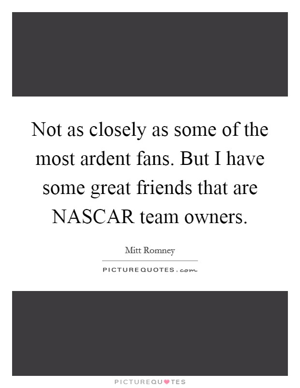 Not as closely as some of the most ardent fans. But I have some great friends that are NASCAR team owners Picture Quote #1