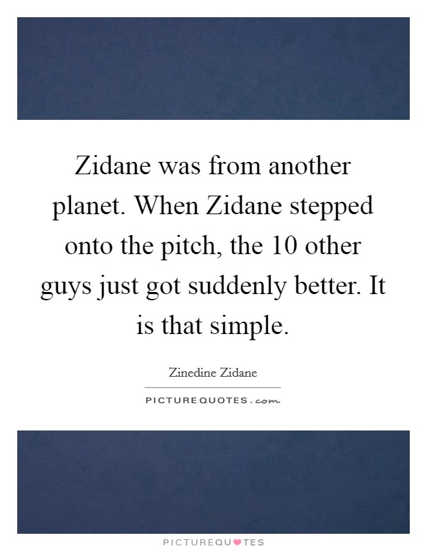 Zidane was from another planet. When Zidane stepped onto the pitch, the 10 other guys just got suddenly better. It is that simple Picture Quote #1