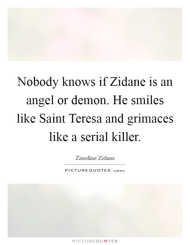 Nobody knows if Zidane is an angel or demon. He smiles like Saint Teresa and grimaces like a serial killer Picture Quote #1