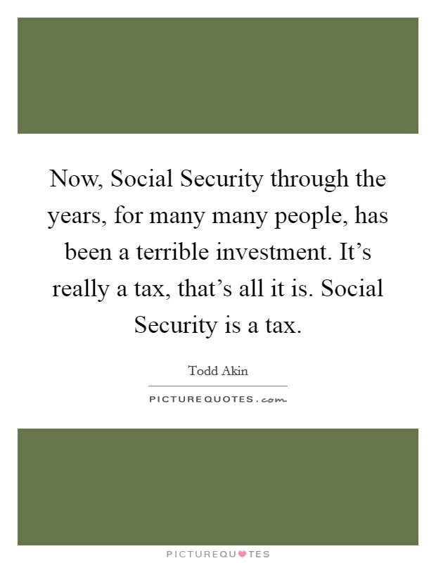 Now, Social Security through the years, for many many people, has been a terrible investment. It's really a tax, that's all it is. Social Security is a tax Picture Quote #1