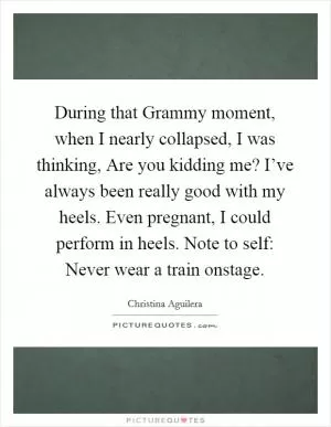 During that Grammy moment, when I nearly collapsed, I was thinking, Are you kidding me? I’ve always been really good with my heels. Even pregnant, I could perform in heels. Note to self: Never wear a train onstage Picture Quote #1
