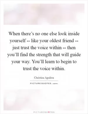 When there’s no one else look inside yourself -- like your oldest friend -- just trust the voice within -- then you’ll find the strength that will guide your way. You’ll learn to begin to trust the voice within Picture Quote #1