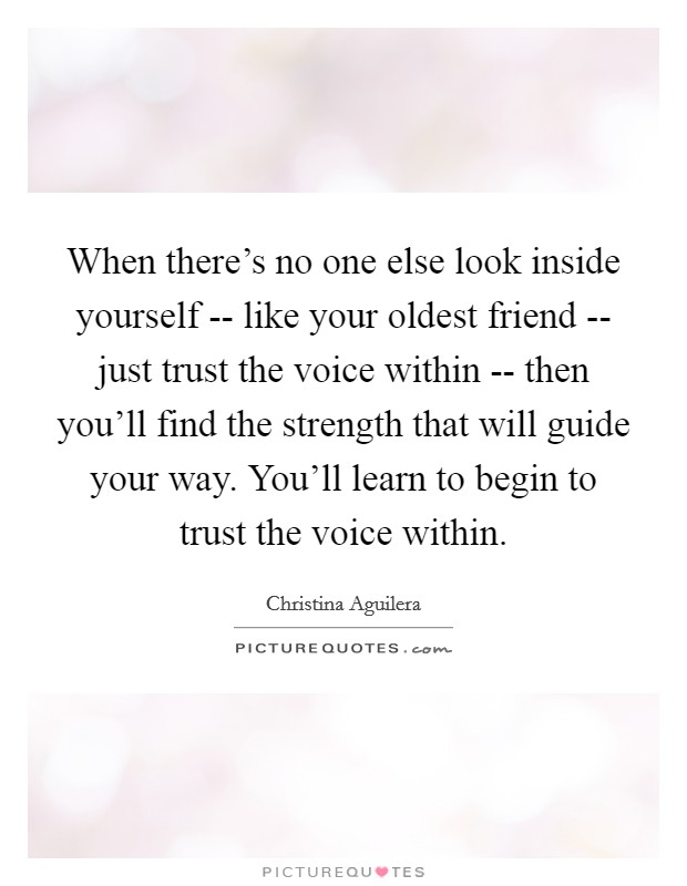 When there's no one else look inside yourself -- like your oldest friend -- just trust the voice within -- then you'll find the strength that will guide your way. You'll learn to begin to trust the voice within Picture Quote #1