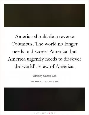 America should do a reverse Columbus. The world no longer needs to discover America; but America urgently needs to discover the world’s view of America Picture Quote #1