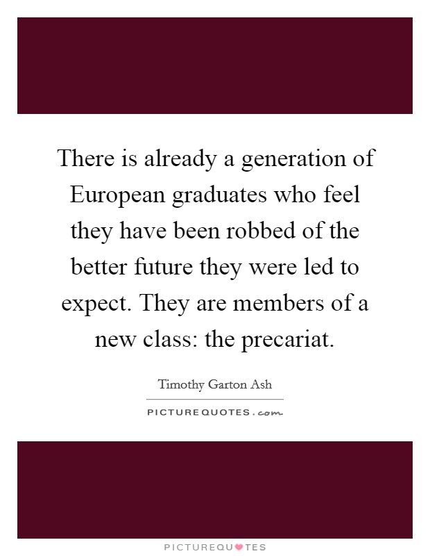 There is already a generation of European graduates who feel they have been robbed of the better future they were led to expect. They are members of a new class: the precariat Picture Quote #1