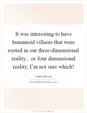 It was interesting to have humanoid villains that were rooted in our three-dimensional reality... or four dimensional reality, I’m not sure which! Picture Quote #1