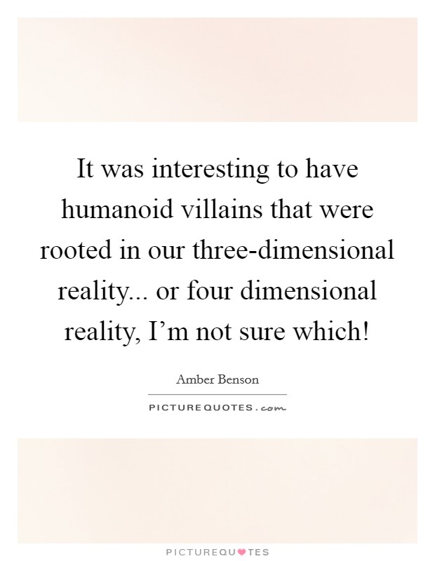 It was interesting to have humanoid villains that were rooted in our three-dimensional reality... or four dimensional reality, I'm not sure which! Picture Quote #1