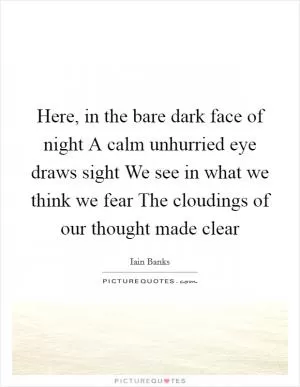 Here, in the bare dark face of night A calm unhurried eye draws sight We see in what we think we fear The cloudings of our thought made clear Picture Quote #1