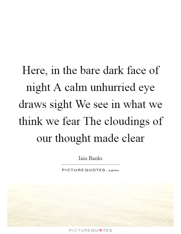 Here, in the bare dark face of night A calm unhurried eye draws sight We see in what we think we fear The cloudings of our thought made clear Picture Quote #1