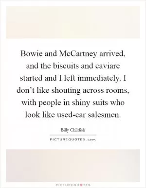 Bowie and McCartney arrived, and the biscuits and caviare started and I left immediately. I don’t like shouting across rooms, with people in shiny suits who look like used-car salesmen Picture Quote #1