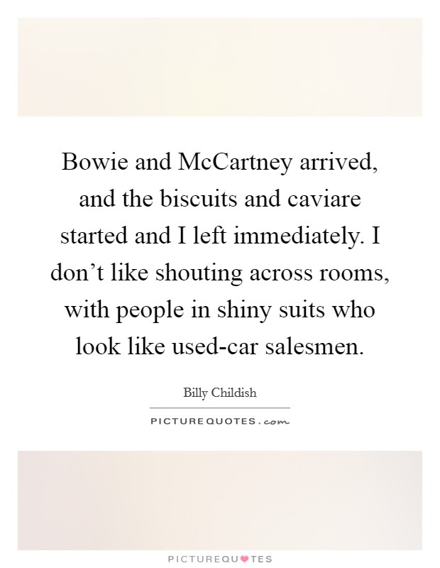 Bowie and McCartney arrived, and the biscuits and caviare started and I left immediately. I don't like shouting across rooms, with people in shiny suits who look like used-car salesmen Picture Quote #1