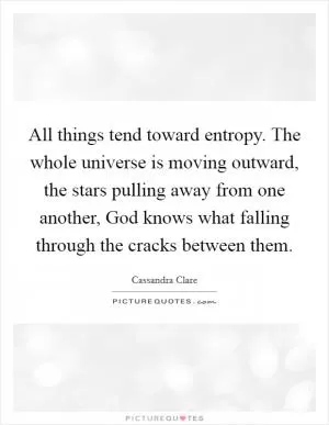All things tend toward entropy. The whole universe is moving outward, the stars pulling away from one another, God knows what falling through the cracks between them Picture Quote #1