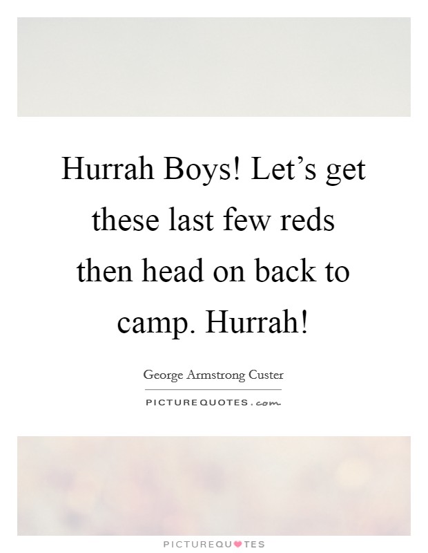 Hurrah Boys! Let's get these last few reds then head on back to camp. Hurrah! Picture Quote #1