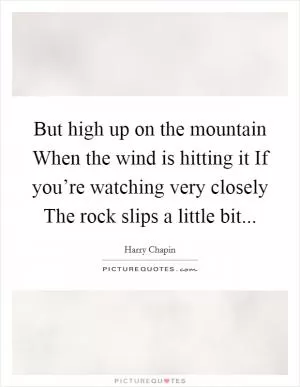 But high up on the mountain When the wind is hitting it If you’re watching very closely The rock slips a little bit Picture Quote #1
