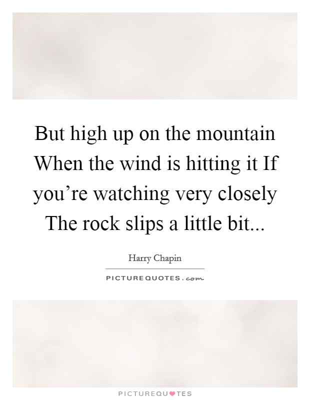 But high up on the mountain When the wind is hitting it If you're watching very closely The rock slips a little bit Picture Quote #1