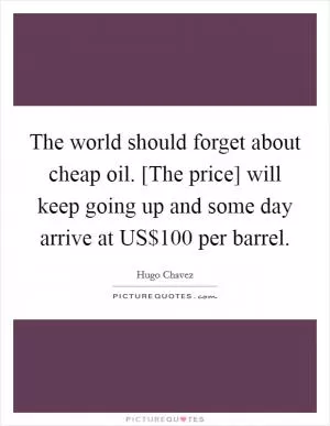 The world should forget about cheap oil. [The price] will keep going up and some day arrive at US$100 per barrel Picture Quote #1