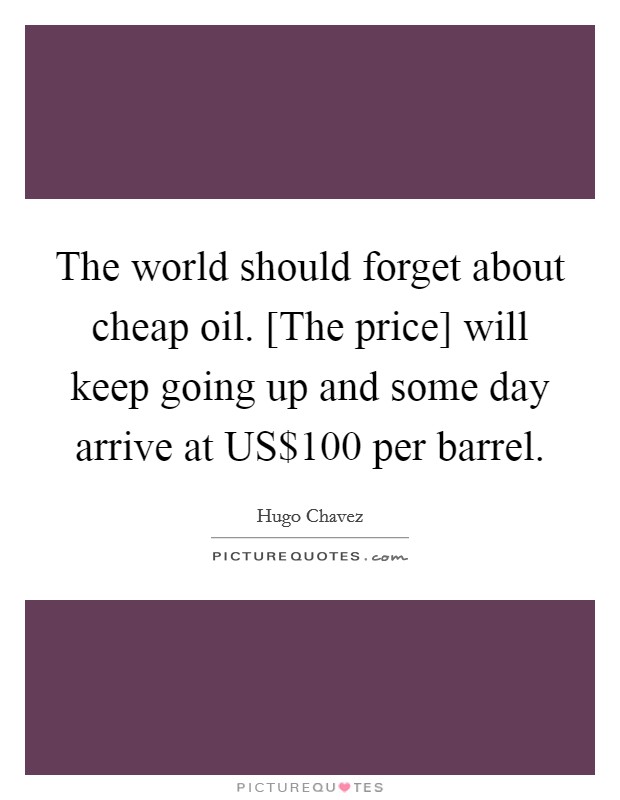 The world should forget about cheap oil. [The price] will keep going up and some day arrive at US$100 per barrel Picture Quote #1