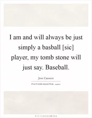 I am and will always be just simply a basball [sic] player, my tomb stone will just say. Baseball Picture Quote #1