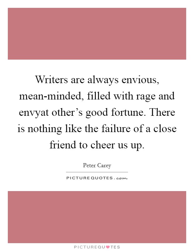 Writers are always envious, mean-minded, filled with rage and envyat other's good fortune. There is nothing like the failure of a close friend to cheer us up Picture Quote #1