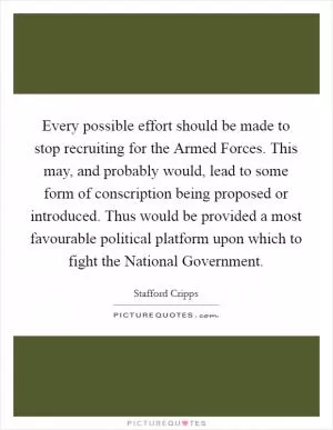 Every possible effort should be made to stop recruiting for the Armed Forces. This may, and probably would, lead to some form of conscription being proposed or introduced. Thus would be provided a most favourable political platform upon which to fight the National Government Picture Quote #1