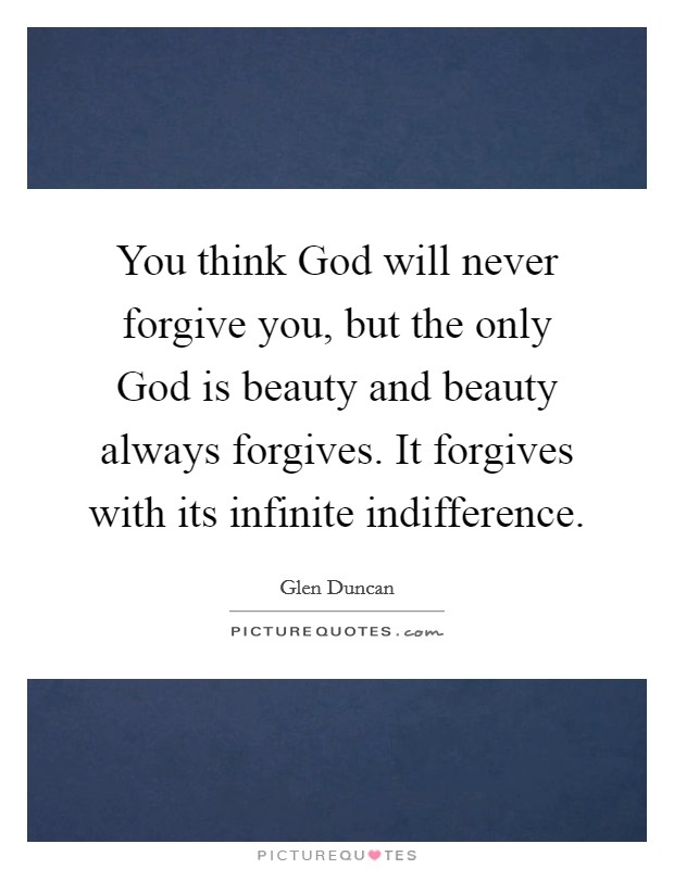 You think God will never forgive you, but the only God is beauty and beauty always forgives. It forgives with its infinite indifference Picture Quote #1
