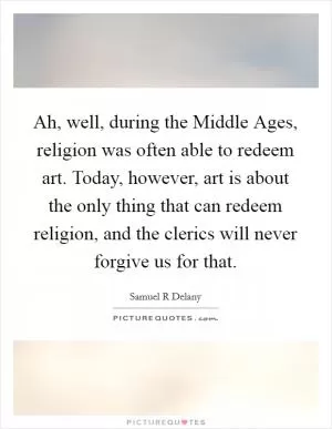 Ah, well, during the Middle Ages, religion was often able to redeem art. Today, however, art is about the only thing that can redeem religion, and the clerics will never forgive us for that Picture Quote #1