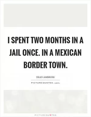 I spent two months in a jail once. In a Mexican border town Picture Quote #1