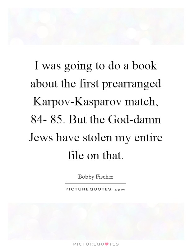 I was going to do a book about the first prearranged Karpov-Kasparov match,  84- 85. But the God-damn Jews have stolen my entire file on that Picture Quote #1