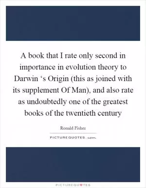 A book that I rate only second in importance in evolution theory to Darwin ‘s Origin (this as joined with its supplement Of Man), and also rate as undoubtedly one of the greatest books of the twentieth century Picture Quote #1