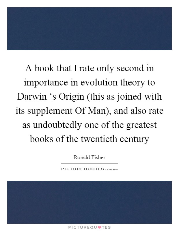 A book that I rate only second in importance in evolution theory to Darwin ‘s Origin (this as joined with its supplement Of Man), and also rate as undoubtedly one of the greatest books of the twentieth century Picture Quote #1