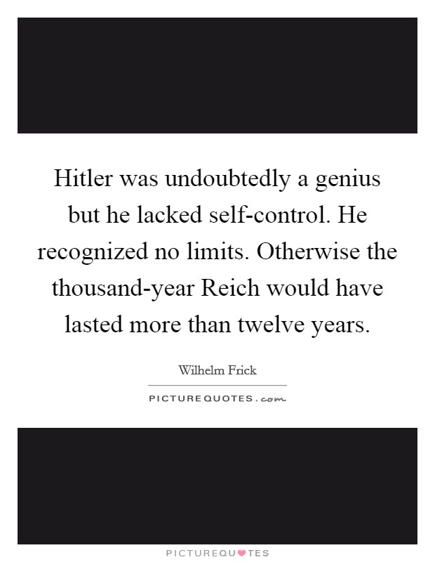 Hitler was undoubtedly a genius but he lacked self-control. He recognized no limits. Otherwise the thousand-year Reich would have lasted more than twelve years Picture Quote #1