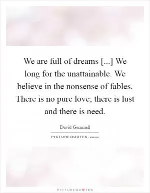 We are full of dreams [...] We long for the unattainable. We believe in the nonsense of fables. There is no pure love; there is lust and there is need Picture Quote #1