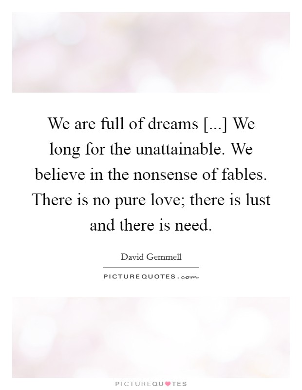 We are full of dreams [...] We long for the unattainable. We believe in the nonsense of fables. There is no pure love; there is lust and there is need Picture Quote #1