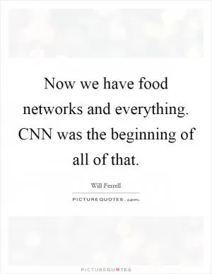 Now we have food networks and everything. CNN was the beginning of all of that Picture Quote #1
