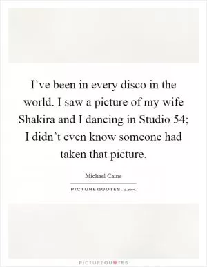 I’ve been in every disco in the world. I saw a picture of my wife Shakira and I dancing in Studio 54; I didn’t even know someone had taken that picture Picture Quote #1