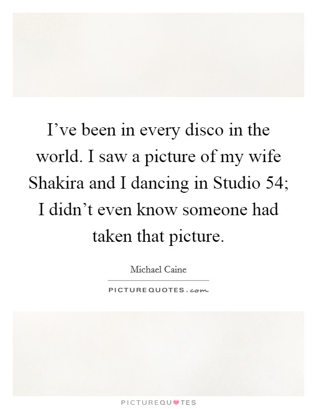 I've been in every disco in the world. I saw a picture of my wife Shakira and I dancing in Studio 54; I didn't even know someone had taken that picture Picture Quote #1