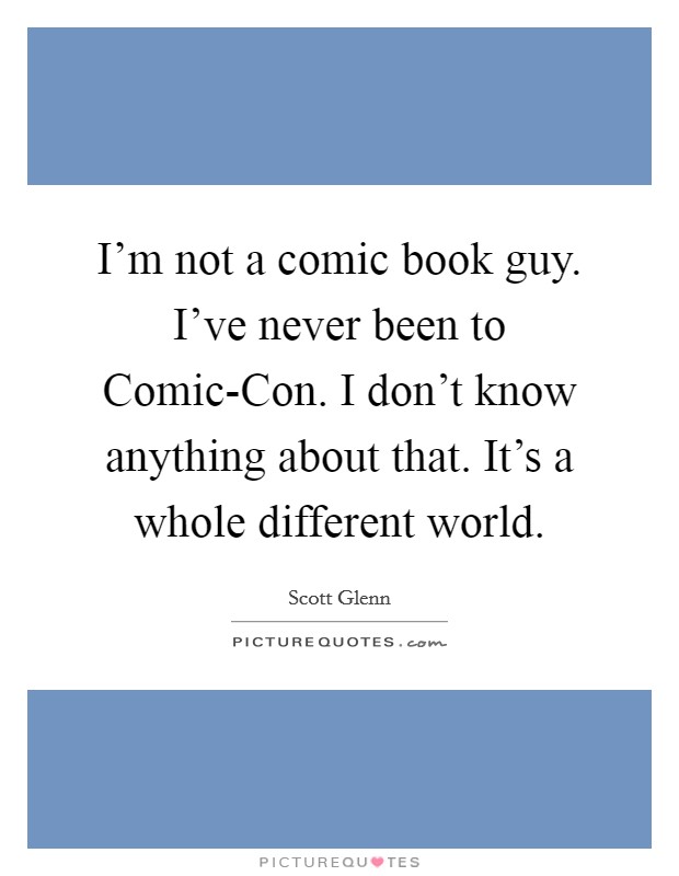 I'm not a comic book guy. I've never been to Comic-Con. I don't know anything about that. It's a whole different world Picture Quote #1