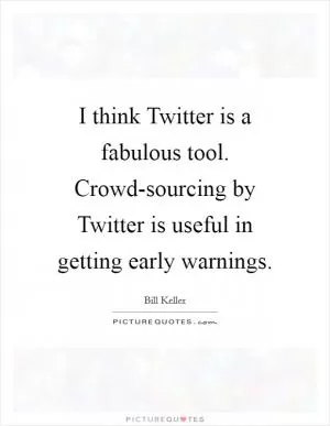 I think Twitter is a fabulous tool. Crowd-sourcing by Twitter is useful in getting early warnings Picture Quote #1