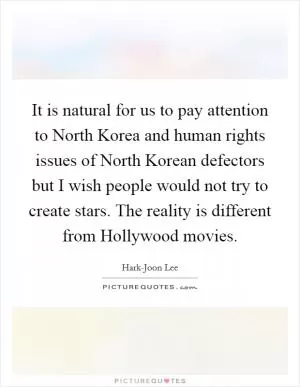 It is natural for us to pay attention to North Korea and human rights issues of North Korean defectors but I wish people would not try to create stars. The reality is different from Hollywood movies Picture Quote #1