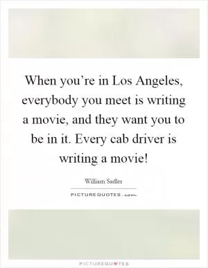 When you’re in Los Angeles, everybody you meet is writing a movie, and they want you to be in it. Every cab driver is writing a movie! Picture Quote #1