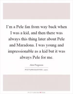 I’m a Pele fan from way back when I was a kid, and then there was always this thing later about Pele and Maradona. I was young and impressionable as a kid but it was always Pele for me Picture Quote #1