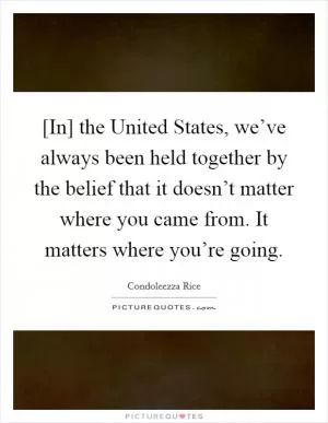 [In] the United States, we’ve always been held together by the belief that it doesn’t matter where you came from. It matters where you’re going Picture Quote #1