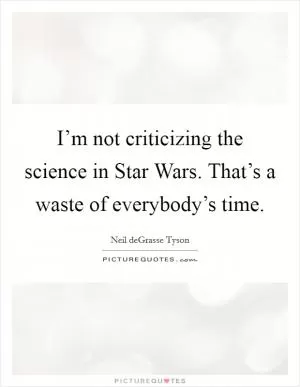 I’m not criticizing the science in Star Wars. That’s a waste of everybody’s time Picture Quote #1
