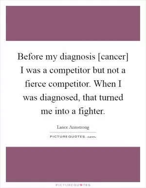 Before my diagnosis [cancer] I was a competitor but not a fierce competitor. When I was diagnosed, that turned me into a fighter Picture Quote #1