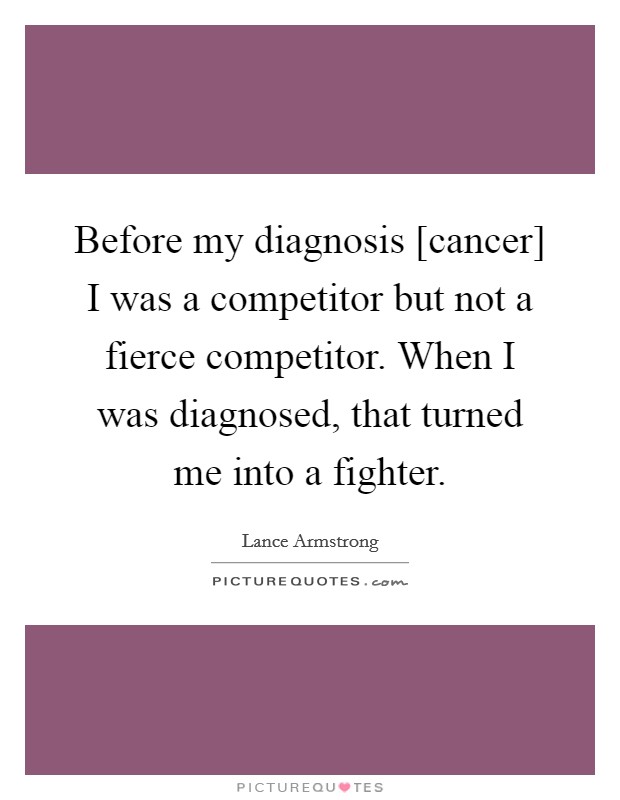 Before my diagnosis [cancer] I was a competitor but not a fierce competitor. When I was diagnosed, that turned me into a fighter Picture Quote #1