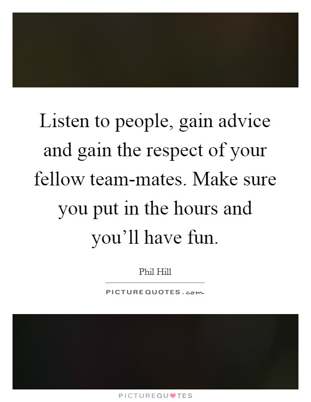Listen to people, gain advice and gain the respect of your fellow team-mates. Make sure you put in the hours and you'll have fun Picture Quote #1