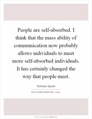 People are self-absorbed. I think that the mass ability of communication now probably allows individuals to meet more self-absorbed individuals. It has certainly changed the way that people meet Picture Quote #1