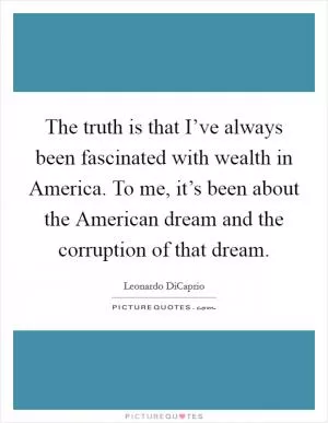 The truth is that I’ve always been fascinated with wealth in America. To me, it’s been about the American dream and the corruption of that dream Picture Quote #1