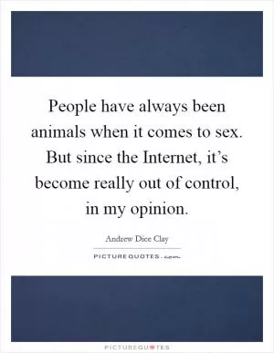 People have always been animals when it comes to sex. But since the Internet, it’s become really out of control, in my opinion Picture Quote #1